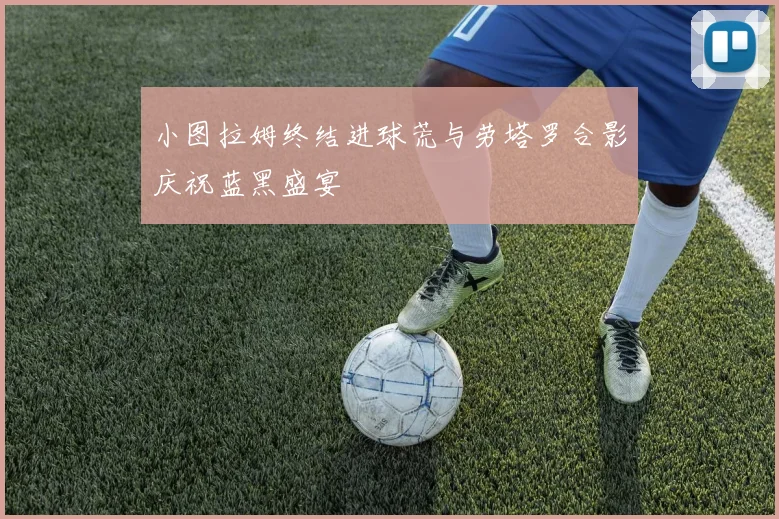 小图拉姆终结进球荒与劳塔罗合影庆祝蓝黑盛宴