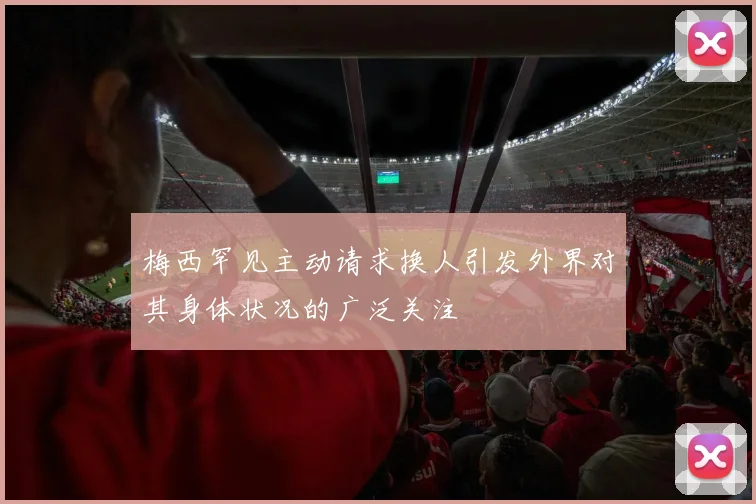 梅西罕见主动请求换人引发外界对其身体状况的广泛关注