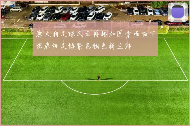 意大利足球风云再起加图索面临下课危机足协紧急物色新主帅