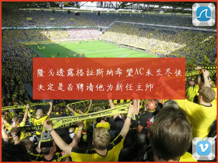 隆戈透露格拉斯纳希望AC米兰尽快决定是否聘请他为新任主帅