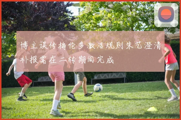 博主误传梅伦多激活规则朱艺澄清补报需在二转期间完成