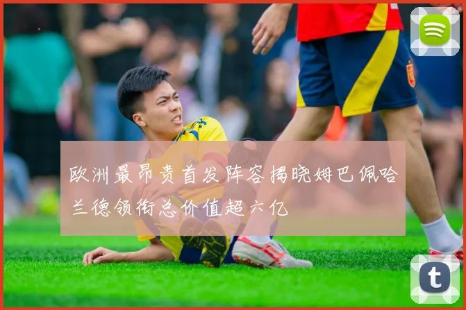欧洲最昂贵首发阵容揭晓姆巴佩哈兰德领衔总价值超六亿