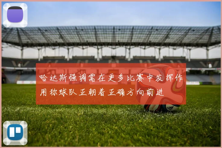哈达斯强调需在更多比赛中发挥作用称球队正朝着正确方向前进