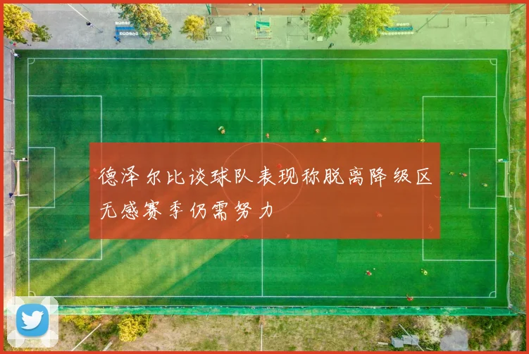 德泽尔比谈球队表现称脱离降级区无感赛季仍需努力