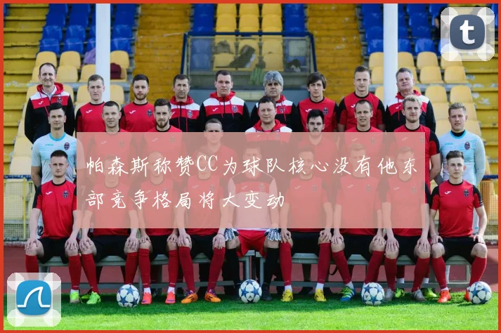 帕森斯称赞CC为球队核心没有他东部竞争格局将大变动