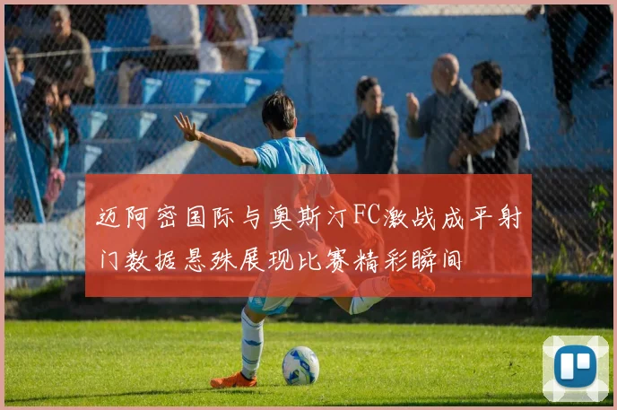 迈阿密国际与奥斯汀FC激战成平射门数据悬殊展现比赛精彩瞬间