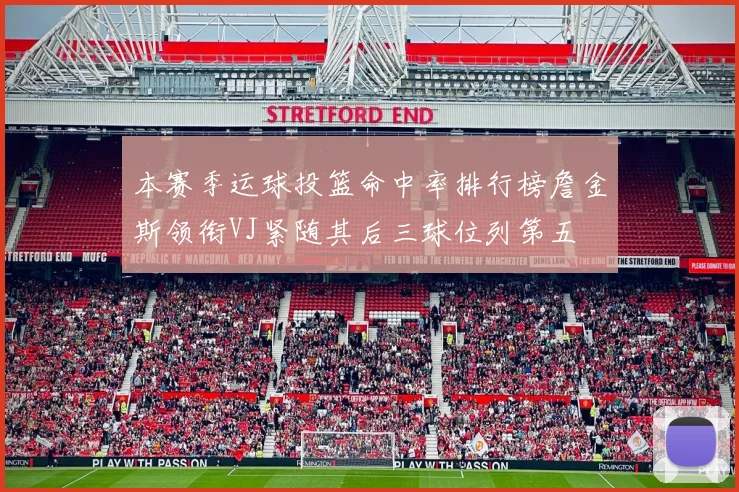 本赛季运球投篮命中率排行榜詹金斯领衔VJ紧随其后三球位列第五