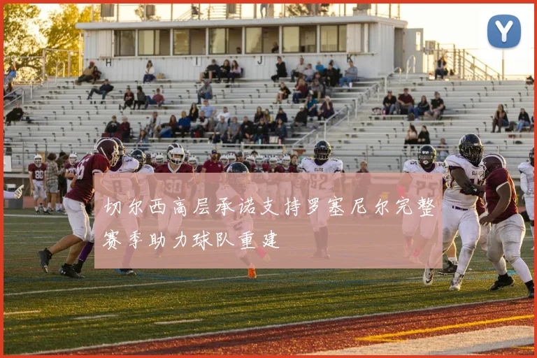 切尔西高层承诺支持罗塞尼尔完整赛季助力球队重建