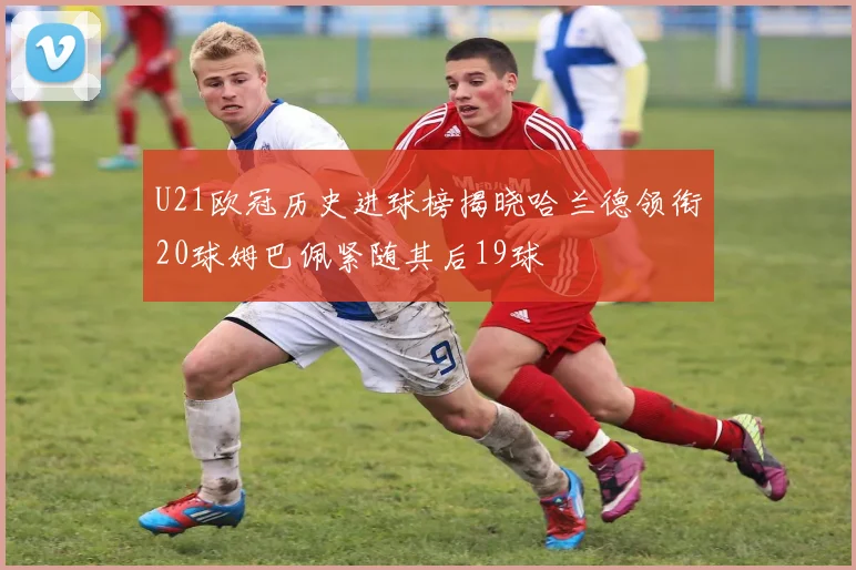U21欧冠历史进球榜揭晓哈兰德领衔20球姆巴佩紧随其后19球
