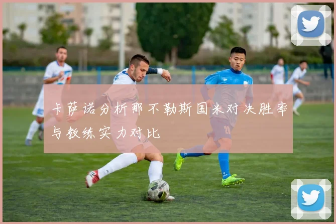 卡萨诺分析那不勒斯国米对决胜率与教练实力对比