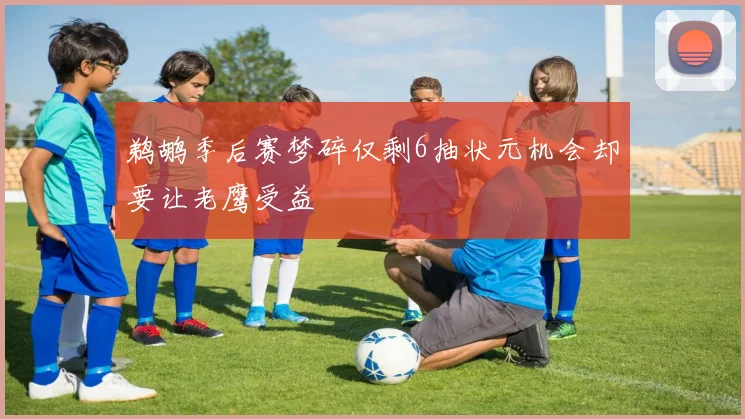 鹈鹕季后赛梦碎仅剩6抽状元机会却要让老鹰受益