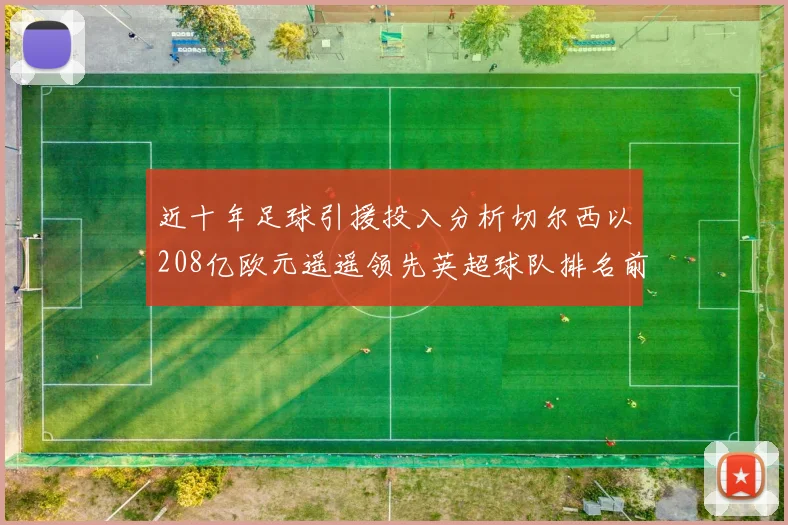 近十年足球引援投入分析切尔西以208亿欧元遥遥领先英超球队排名前四