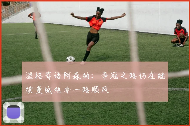 温格寄语阿森纳：争冠之路仍在继续曼城绝非一路顺风
