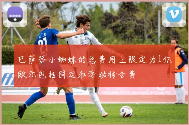 巴萨签小蜘蛛的总费用上限定为1亿欧元包括固定和浮动转会费