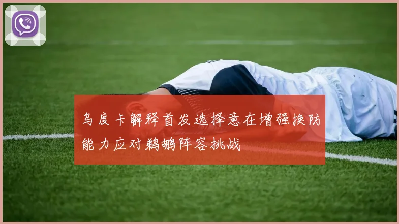 乌度卡解释首发选择意在增强换防能力应对鹈鹕阵容挑战