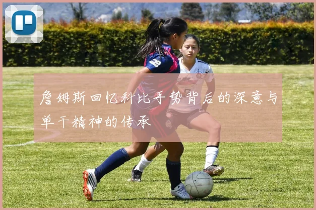 詹姆斯回忆科比手势背后的深意与单干精神的传承
