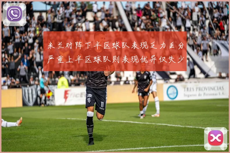 米兰对阵下半区球队表现乏力丢分严重上半区球队则表现优异仅失少量分数