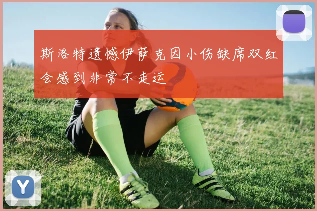 斯洛特遗憾伊萨克因小伤缺席双红会感到非常不走运