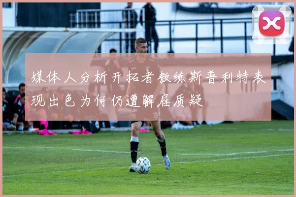 媒体人分析开拓者教练斯普利特表现出色为何仍遭解雇质疑