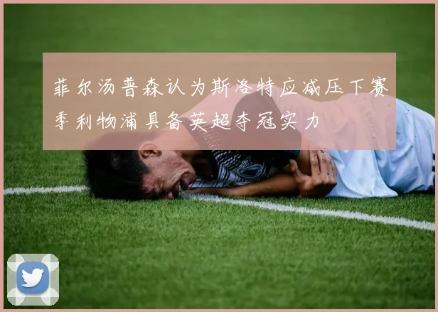 菲尔汤普森认为斯洛特应减压下赛季利物浦具备英超夺冠实力