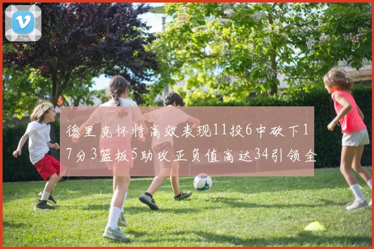 德里克怀特高效表现11投6中砍下17分3篮板5助攻正负值高达34引领全场