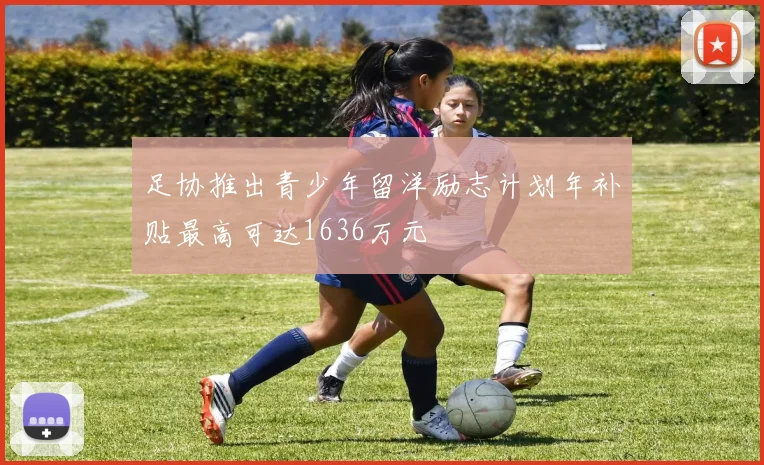 足协推出青少年留洋励志计划年补贴最高可达1636万元
