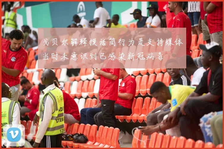 戈贝尔解释摸话筒行为是支持媒体当时未意识到已感染新冠病毒