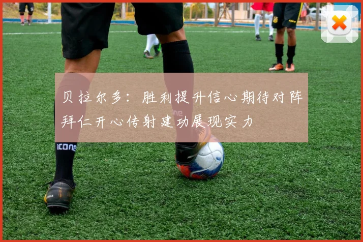 贝拉尔多：胜利提升信心期待对阵拜仁开心传射建功展现实力