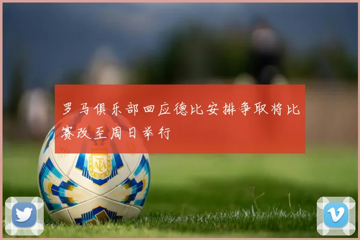 罗马俱乐部回应德比安排争取将比赛改至周日举行