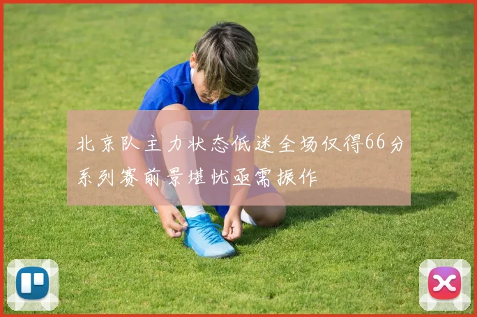 北京队主力状态低迷全场仅得66分系列赛前景堪忧亟需振作