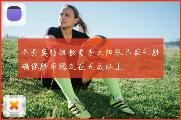 乔丹奥特执教首季太阳队已获41胜确保胜率稳定在五成以上