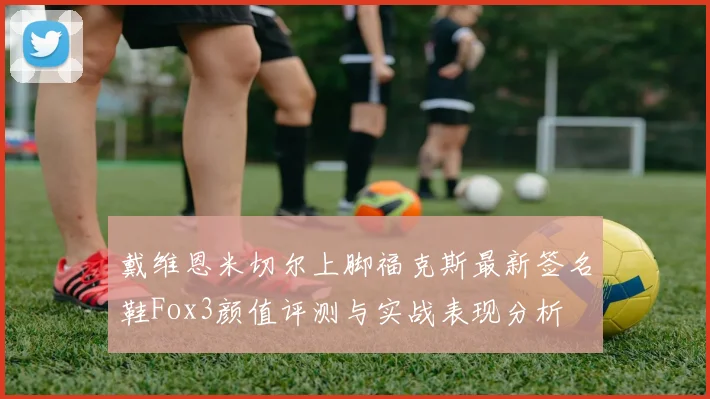 戴维恩米切尔上脚福克斯最新签名鞋Fox3颜值评测与实战表现分析