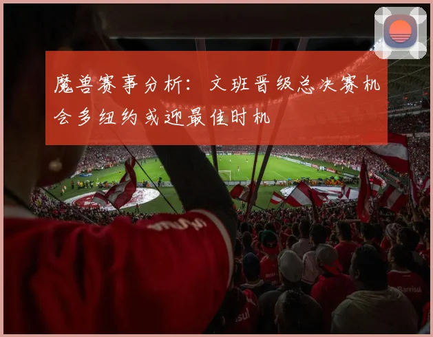 魔兽赛事分析:文班晋级总决赛机会多纽约或迎最佳时机