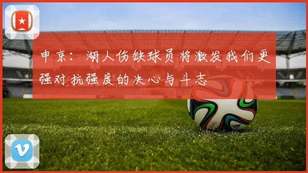 申京:湖人伤缺球员将激发我们更强对抗强度的决心与斗志