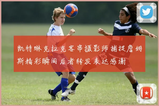 凯特琳克拉克客串摄影师捕捉詹姆斯精彩瞬间后者转发表达感谢