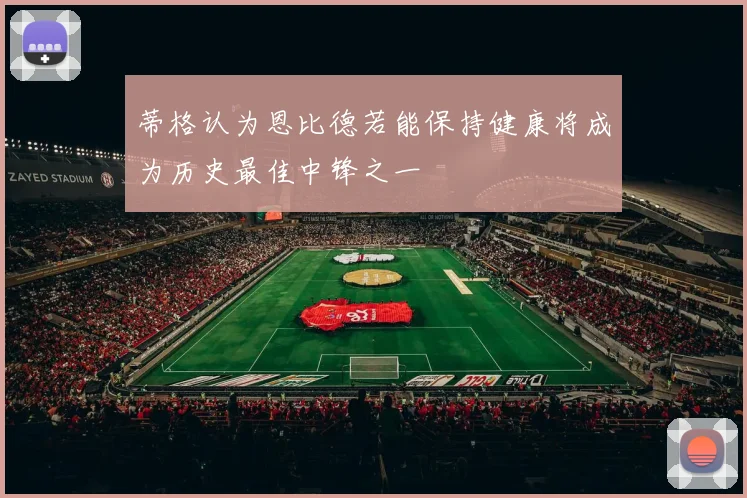 蒂格认为恩比德若能保持健康将成为历史最佳中锋之一