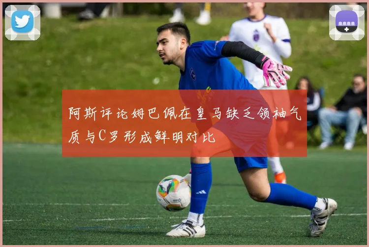 阿斯评论姆巴佩在皇马缺乏领袖气质与C罗形成鲜明对比