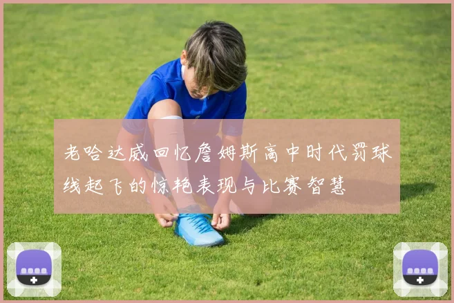 老哈达威回忆詹姆斯高中时代罚球线起飞的惊艳表现与比赛智慧