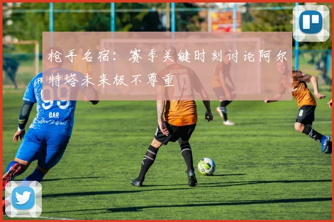 枪手名宿：赛季关键时刻讨论阿尔特塔未来极不尊重