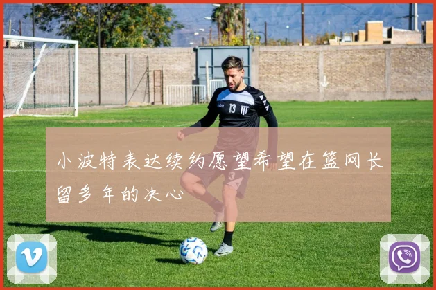 小波特表达续约愿望希望在篮网长留多年的决心