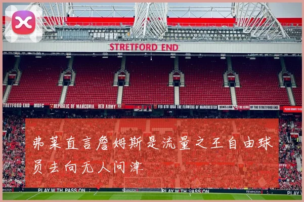 弗莱直言詹姆斯是流量之王自由球员去向无人问津