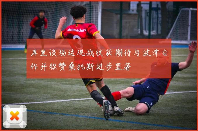 库里谈场边观战收获期待与波津合作并称赞桑托斯进步显著
