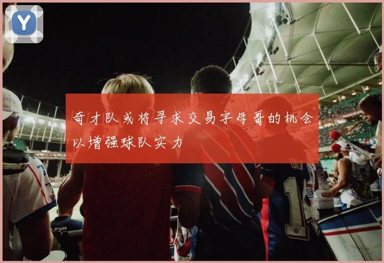 奇才队或将寻求交易字母哥的机会以增强球队实力