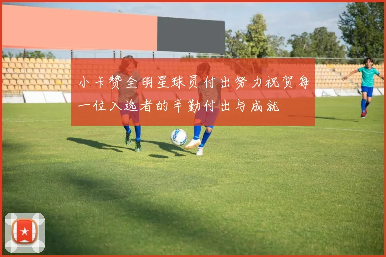 小卡赞全明星球员付出努力祝贺每一位入选者的辛勤付出与成就