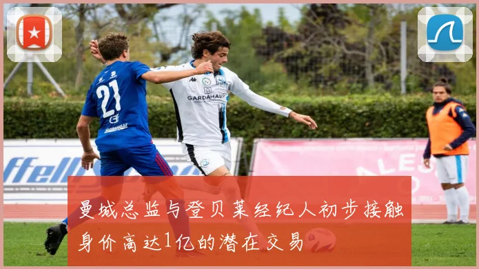 曼城总监与登贝莱经纪人初步接触身价高达1亿的潜在交易