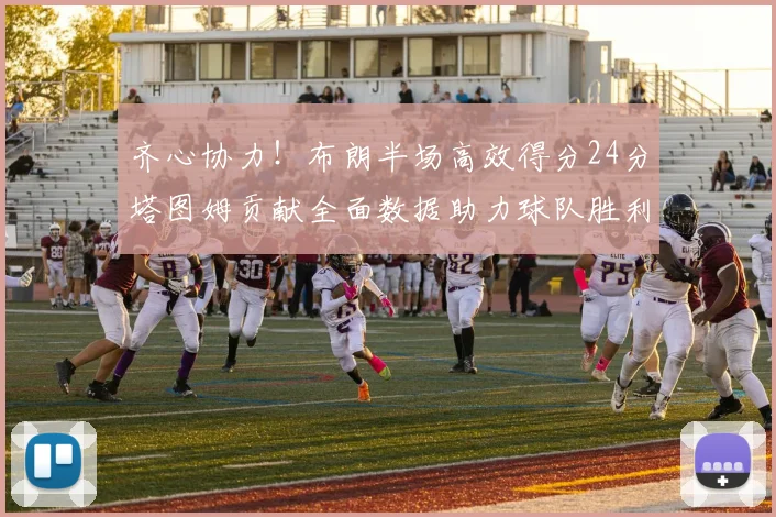 齐心协力！布朗半场高效得分24分塔图姆贡献全面数据助力球队胜利