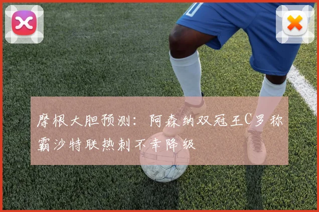摩根大胆预测：阿森纳双冠王C罗称霸沙特联热刺不幸降级