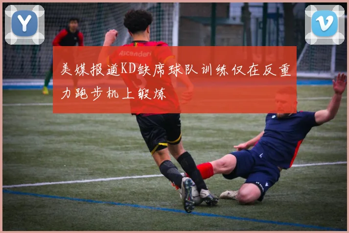 美媒报道KD缺席球队训练仅在反重力跑步机上锻炼
