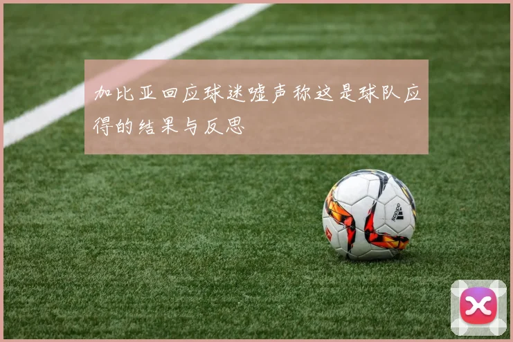 加比亚回应球迷嘘声称这是球队应得的结果与反思