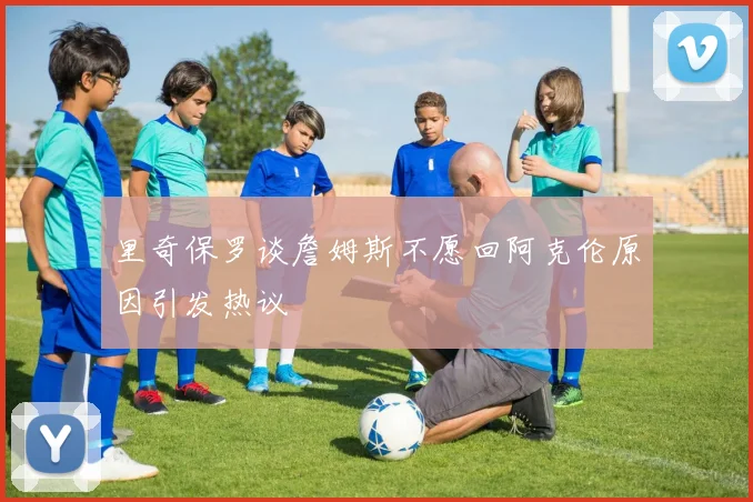 里奇保罗谈詹姆斯不愿回阿克伦原因引发热议